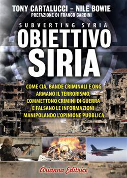 Obiettivo Siria. Come CIA, bande criminali e ONG armano il terrorismo, commettono crimini di guerra e falsano le informazioni manipolando l'opinione pubblica