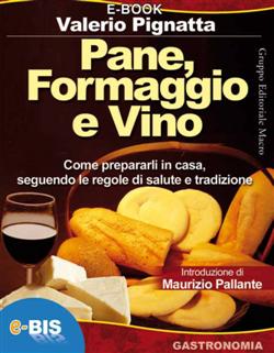 Pane, formaggio e vino. Come prepararli in casa seguendo le regole di salute e tradizione