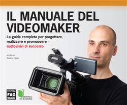Il manuale del videomaker. La guida completa per progettare, realizzare e promuovere audiovisivi di successo