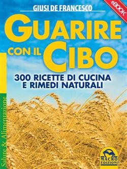 Guarire con il cibo. 300 ricette di cucina e rimedi naturali