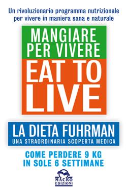 Eat to live. Mangiare per vivere. La dieta Fuhrman, una straordinaria scoperta medica. Come perdere 9 kg in sole 6 settimane. Un rivoluzionario programma