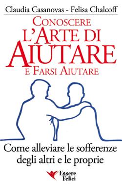 Conoscere l'arte di aiutare e farsi aiutare. Come alleviare le sofferenze degli altri e le proprie