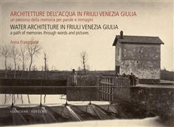 Architetture dell'acqua in Friuli Venezia Giulia. Un percorso della memoria per parole e immagini. Ediz. italiana e inglese