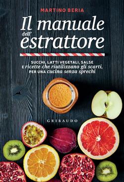 Il manuale dell'estrattore. Succhi, latti vegetali, salse e ricette che riutilizzano gli scarti, per una cucina senza sprechi