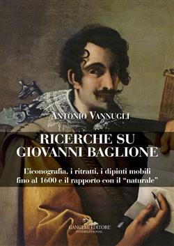 Ricerche su Giovanni Baglione. L'iconografia, i ritratti, i dipinti mobili fino al 1600 e il rapporto con il "naturale". Ediz. illustrata