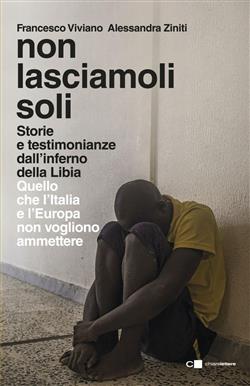 Non lasciamoli soli. Storie e testimonianze dall'inferno della Libia. Quello che l'Italia e l'Europa non vogliono ammettere