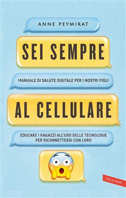 Sei sempre al cellulare. Manuale di salute digitale per i nostri figli. Educare i ragazzi all'uso delle tecnologie per riconnettersi con loro