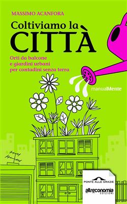 Coltiviamo la città. Orti da balcone e giardini urbani per contadini senza terra
