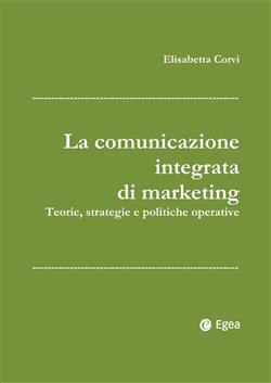 La comunicazione integrata di marketing. Teorie, strategie e politiche operative