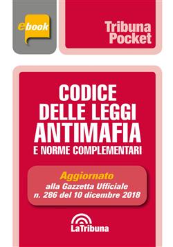 Codice delle leggi antimafia e norme complementari. Aggiornato alla Gazzetta Ufficiale n. 286 del 10 dicembre 2018