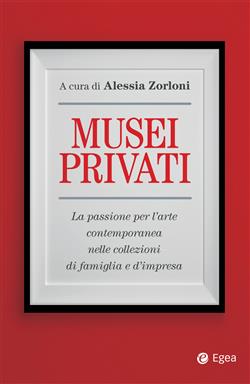 Musei privati. La passione per l'arte contemporanea nelle collezioni di famiglia e d'impresa
