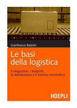 Le basi della logistica. Il magazzino, i trasporti, la distribuzione e il sistema informativo