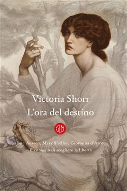 L'ora del destino. Jane Austen, Mary Shelley, Giovanna D'Arco. Il coraggio di scegliere la libertà
