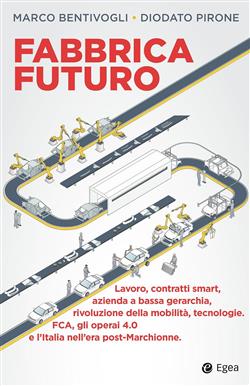 Fabbrica futuro. Lavoro, contratti smart, azienda a bassa gerarchia, rivoluzione della mobilità, tecnologie, FCA, gli operai 4.0 e l'Italia nell'era post-Marchionne