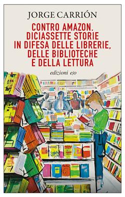 Contro Amazon. Diciassette storie in difesa delle librerie, delle biblioteche e della lettura