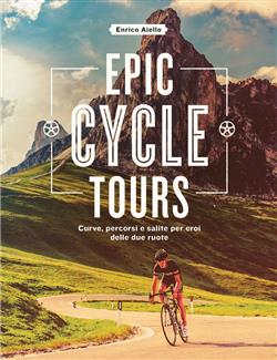 Epic cycle tours. Curve, percorsi e salite per eroi delle due ruote
