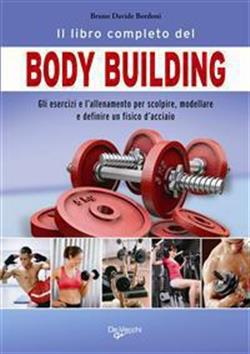 Il libro completo del body building. Gli esercizi e l'allenamento per scolpire, modellare e definire un fisico d'acciaio