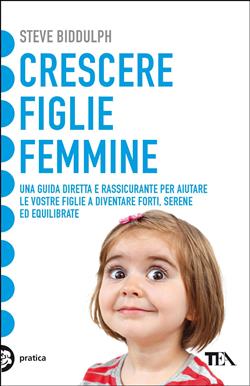 Crescere figlie femmine. Una guida diretta e rassicurante per aiutare le vostre figlie a diventare forti, serene ed equilibrate