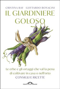 Il giardiniere goloso. Le erbe e gli ortaggi che val la pena di coltivare in casa o nell'orto. Consigli e ricette