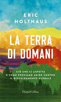 La terra di domani. Ciò che ci aspetta e come possiamo agire contro il riscaldamento globale