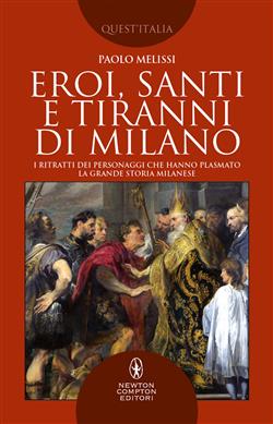Eroi, santi e tiranni di Milano. I ritratti dei personaggi che hanno plasmato la grande storia milanese