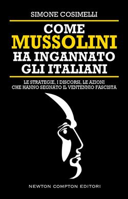 Come Mussolini ha ingannato gli italiani. Le strategie, i discorsi, le azioni che hanno segnato il Ventennio fascista