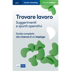 Trovare lavoro. Suggerimenti e spunti operativi. Guida completa alla ricerca di un impiego