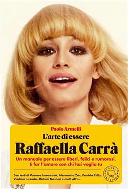 L'arte di essere Raffaella Carrà. Un manuale per essere liberi, felici e rumorosi. E far l'amore con chi hai voglia tu