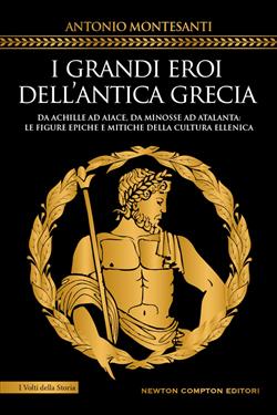 I grandi eroi dell'antica Grecia. Da Achille ad Aiace, da Minosse ad Atalanta: le figure epiche e mitiche della cultura ellenica