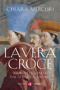 La vera croce. Storia e leggenda dal Golgota a Roma