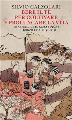 Bere il tè per coltivare e prolungare la vita. In appendice il "Kissa Yojoki" del bonzo Eisai (1141-1215)