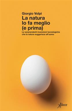 La natura lo fa meglio (e prima). Le sorprendenti invenzioni tecnologiche che la natura suggerisce all'uomo