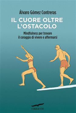 Il cuore oltre l'ostacolo. Mindfulness per trovare il coraggio di vivere e affermarsi