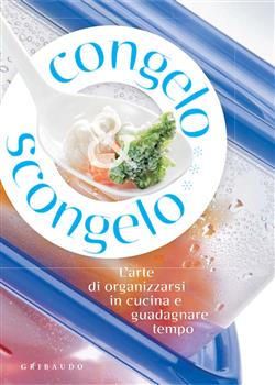 Congelo e scongelo. L'arte di organizzarsi in cucina e guadagnare tempo.