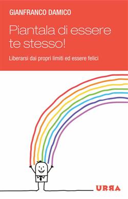 Piantala di essere te stesso! Liberarsi dai propri limiti ed essere felici