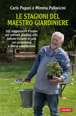 Le stagioni del maestro giardiniere. 182 suggerimenti d'autore per coltivare giardino, orto, balcone e piante di casa con comptenza e intima soddisfazione
