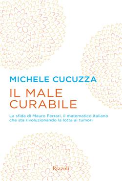 Il male curabile. La sfida di Mauro Ferrari, il matematico italiano che sta rivoluzionando la lotta ai tumori