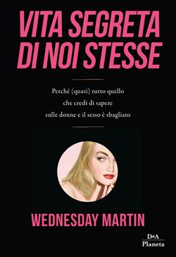 Vita segreta di noi stesse. Perché (quasi) tutto quello che credi di sapere sulle donne e il sesso è sbagliato