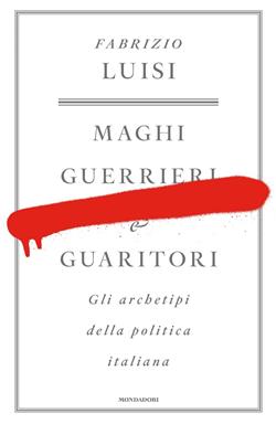 Maghi, guerrieri e guaritori. Gli archetipi della politica italiana