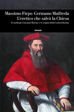 L'eretico che salvò la Chiesa. Il cardinale Giovanni Morone e le origini della Controriforma