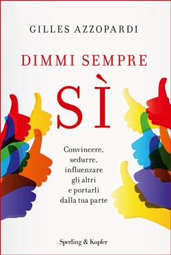 Dimmi sempre sì. Convincere, sedurre, influenzare gli altri e portarli dalla tua parte