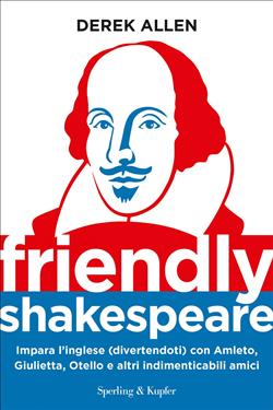 Friendly Shakespeare. Impara l'inglese (divertendoti) con Amleto, Giulietta, Otello e altri indimenticabili amici
