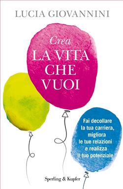 Crea la vita che vuoi. Fai decollare la tua carriera, migliora le tue relazioni e realizza il tuo potenziale