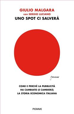 Uno spot ci salverà. Come e perché la pubblicità ha cambiato (e cambierà) la storia economica italiana