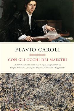 Con gli occhi dei maestri. La storia dell'arte nella vita e negli insegnamenti di Longhi, Graziani, Arcangeli, Briganti, Gombrich e Ragghianti