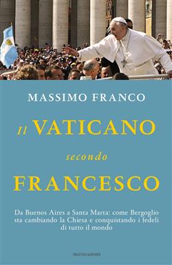 Il Vaticano secondo Francesco. Da Buenos Aires a Santa Marta: come Bergoglio sta cambiando la Chiesa e conquistando i fedeli di tutto il mondo