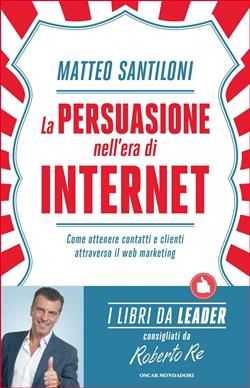 La persuasione nell'era di Internet. Come ottenere contatti e clienti attraverso il web marketing