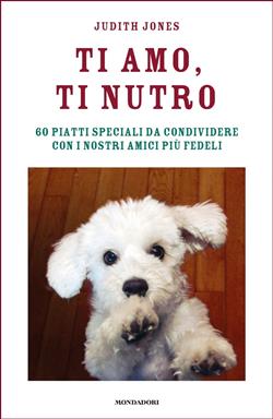 Ti amo, ti nutro. 60 piatti speciali da condividere con i nostri amici più fedeli