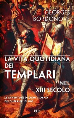 La vita quotidiana dei Templari. Le avventure di ogni giorno dei guerrieri di Dio