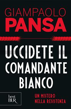 Uccidete il comandante bianco. Un mistero nella Resistenza